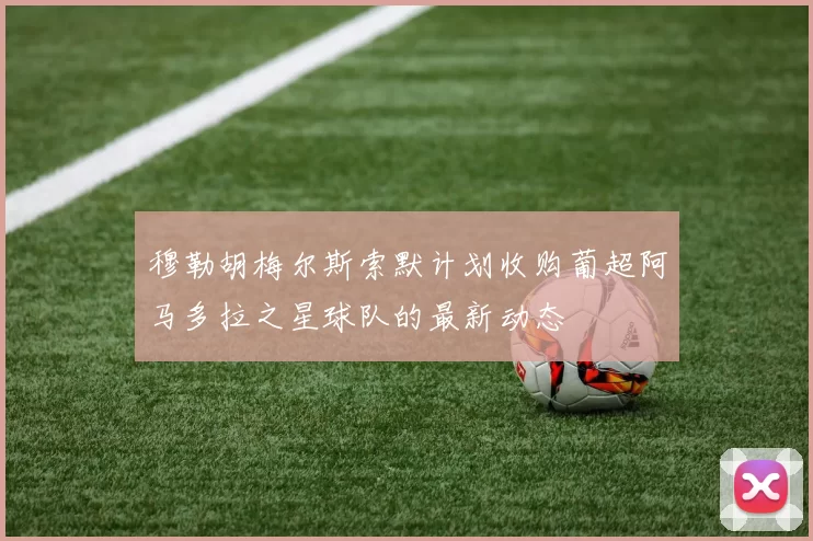 穆勒胡梅尔斯索默计划收购葡超阿马多拉之星球队的最新动态