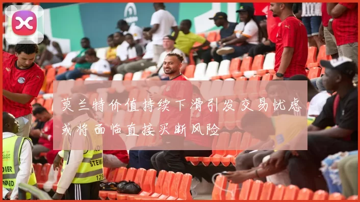 莫兰特价值持续下滑引发交易忧虑或将面临直接买断风险