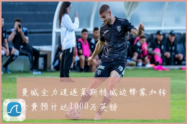 曼城全力追逐莱斯特城边锋蒙加转会费预计达1000万英镑