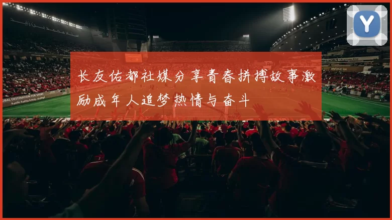长友佑都社媒分享青春拼搏故事激励成年人追梦热情与奋斗
