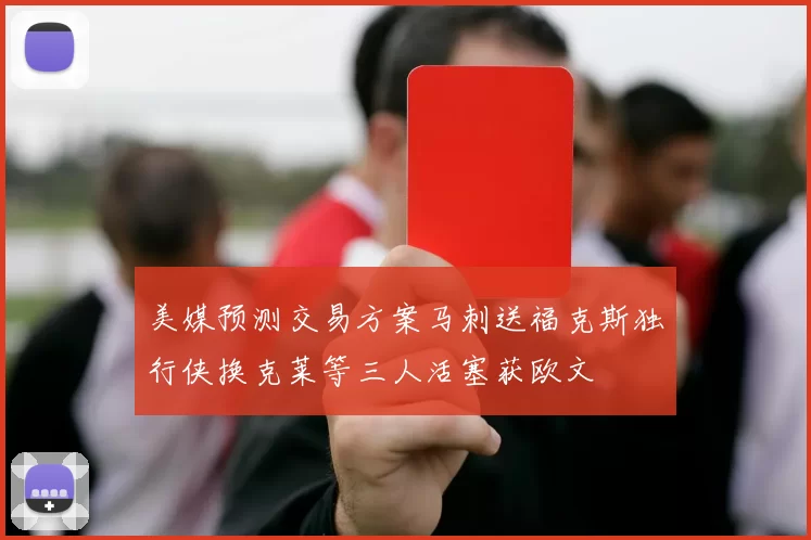 美媒预测交易方案马刺送福克斯独行侠换克莱等三人活塞获欧文