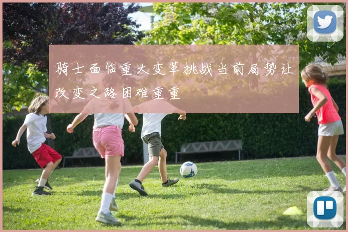 骑士面临重大变革挑战当前局势让改变之路困难重重