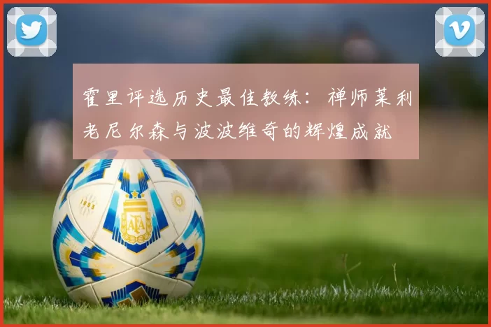 霍里评选历史最佳教练：禅师莱利老尼尔森与波波维奇的辉煌成就