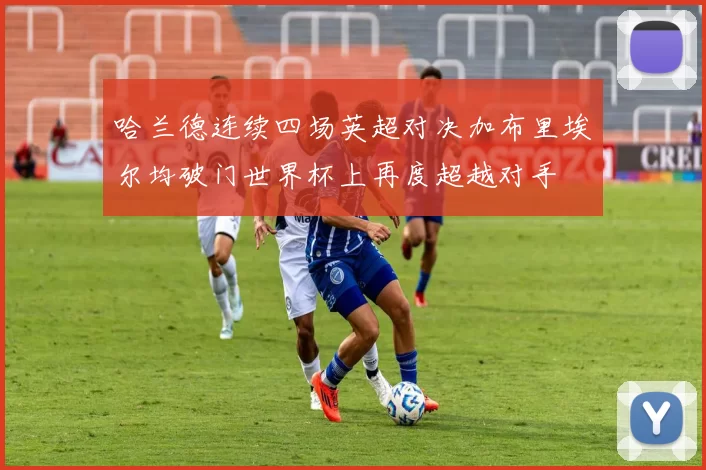哈兰德连续四场英超对决加布里埃尔均破门世界杯上再度超越对手
