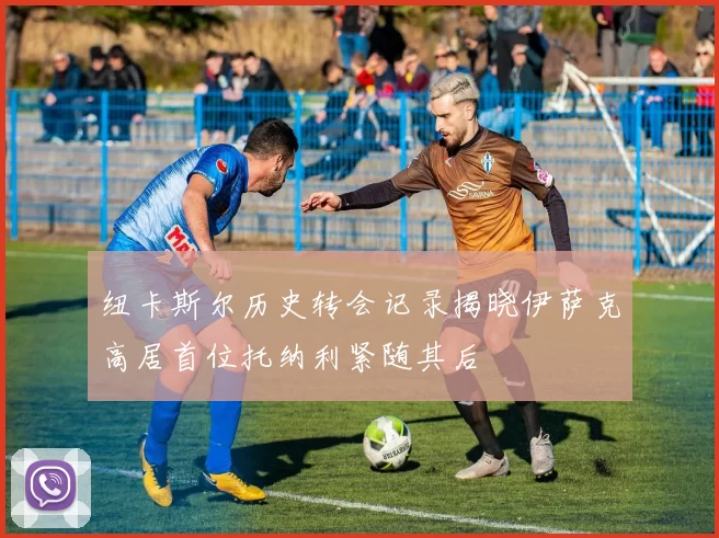 纽卡斯尔历史转会记录揭晓伊萨克高居首位托纳利紧随其后