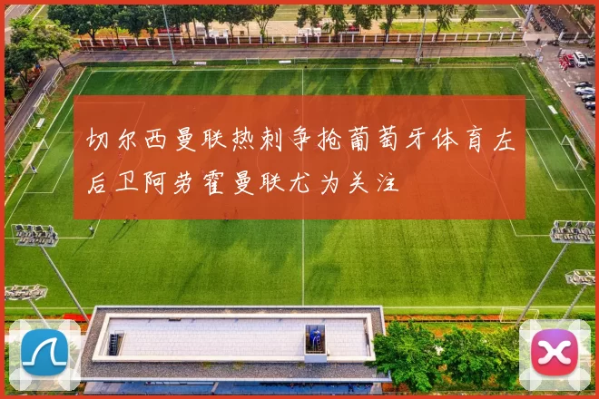 切尔西曼联热刺争抢葡萄牙体育左后卫阿劳霍曼联尤为关注