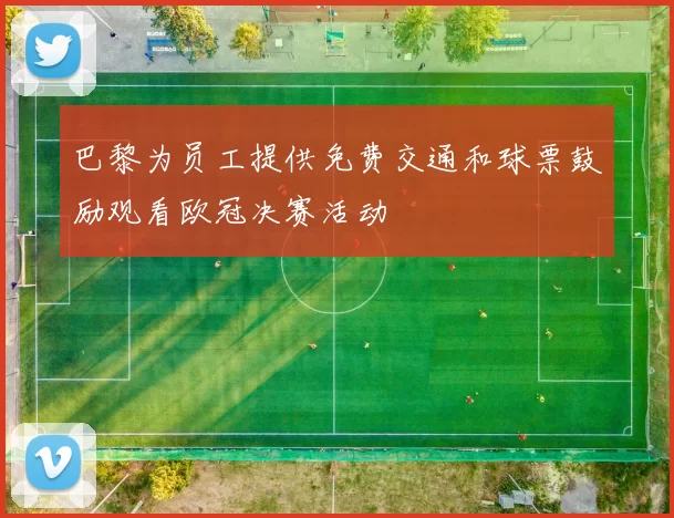 巴黎为员工提供免费交通和球票鼓励观看欧冠决赛活动