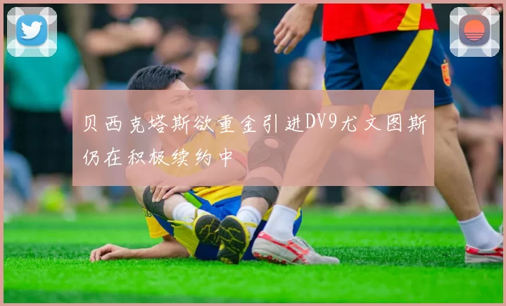 贝西克塔斯欲重金引进DV9尤文图斯仍在积极续约中