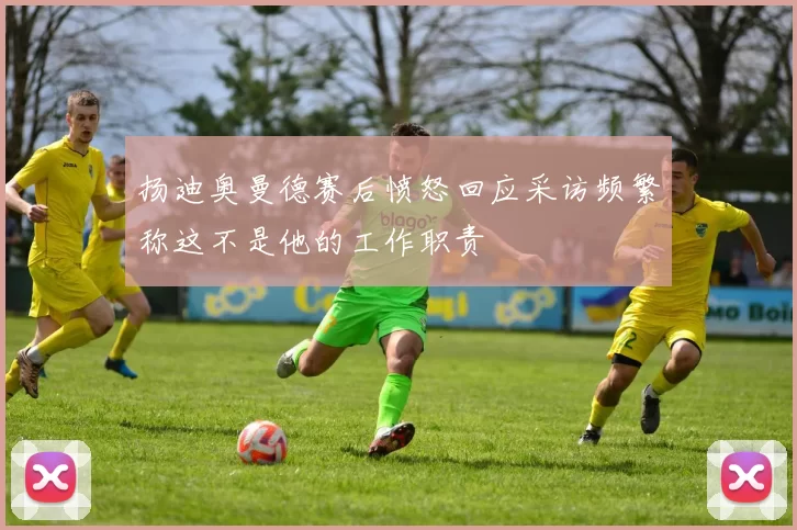 扬迪奥曼德赛后愤怒回应采访频繁称这不是他的工作职责